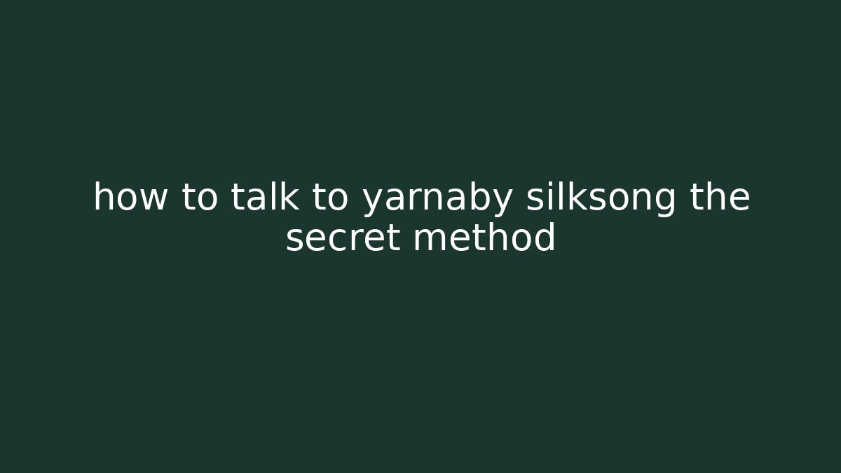 how to talk to yarnaby silksong the secret method