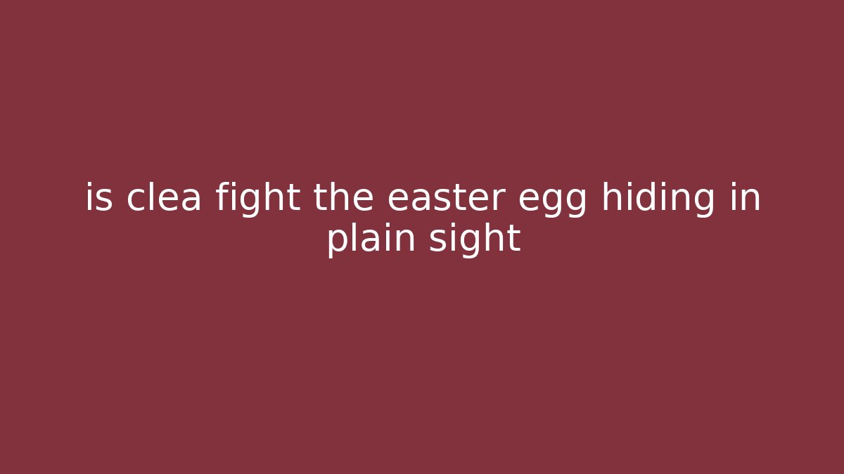 is clea fight the easter egg hiding in plain sight - Celivion