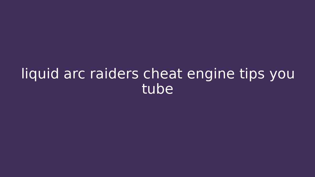 liquid arc raiders cheat engine tips you tube
