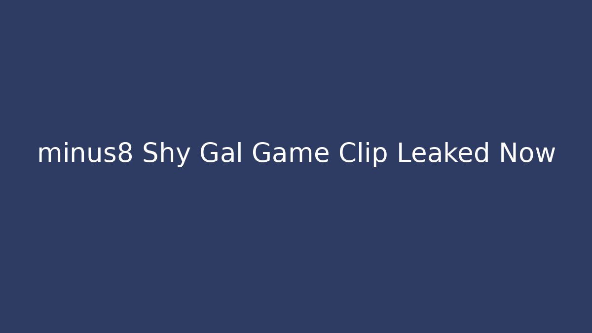 minus8 Shy Gal Game Clip Leaked Now