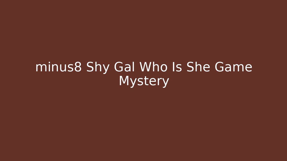 minus8 Shy Gal Who Is She Game Mystery