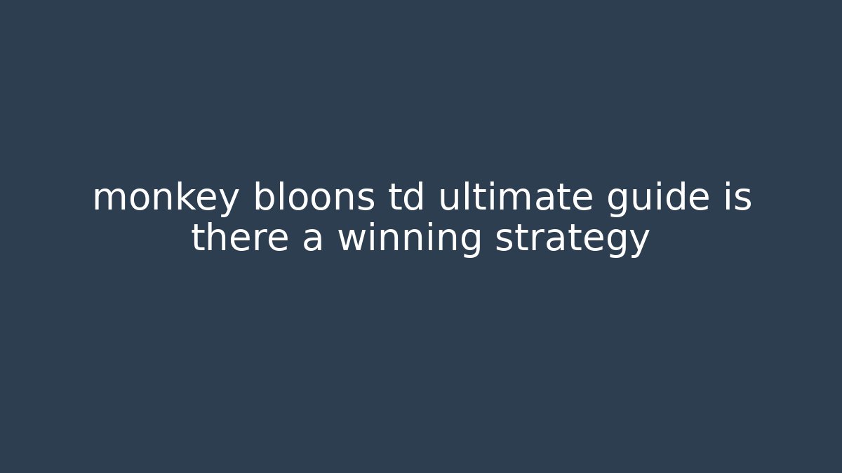 monkey bloons td ultimate guide is there a winning strategy