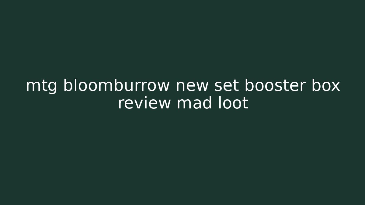 mtg bloomburrow new set booster box review mad loot