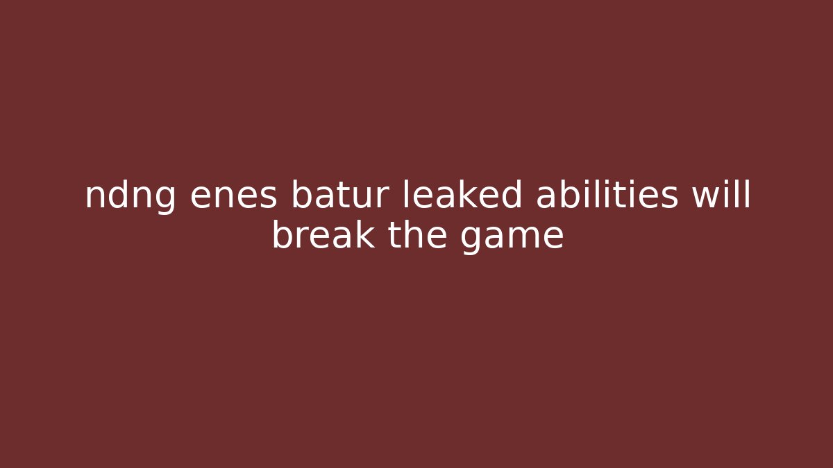 ndng enes batur leaked abilities will break the game