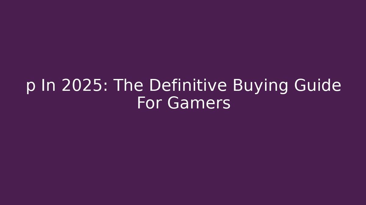 p In 2025: The Definitive Buying Guide For Gamers