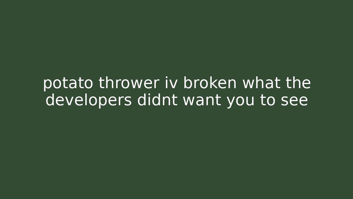 potato thrower iv broken what the developers didnt want you to see