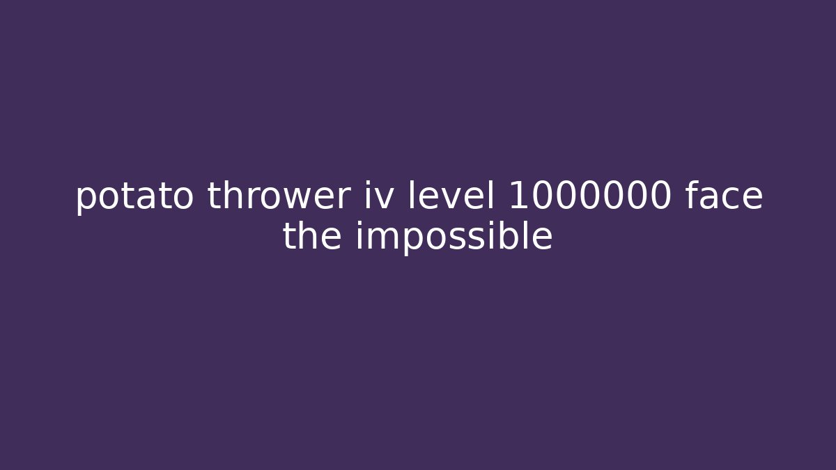 potato thrower iv level 1000000 face the impossible