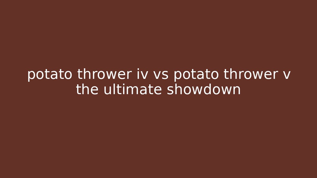 potato thrower iv vs potato thrower v the ultimate showdown - Celivion