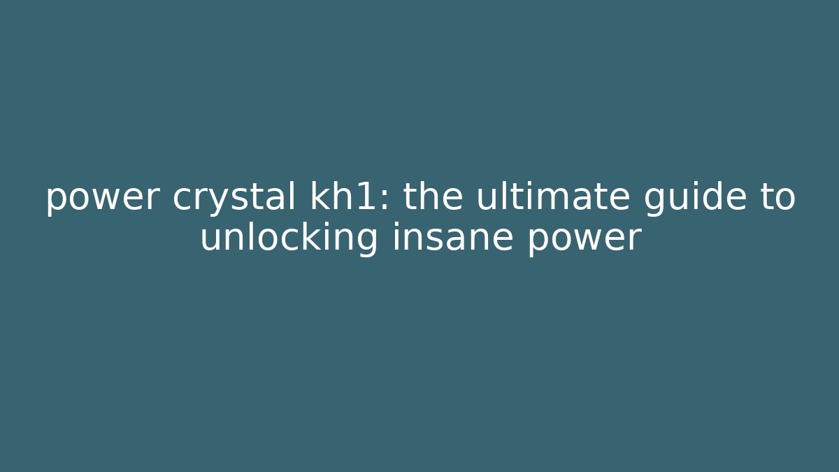 power crystal kh1: the ultimate guide to unlocking insane power