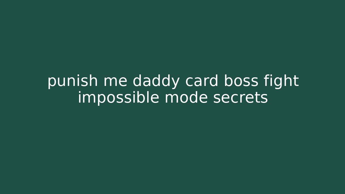 punish me daddy card boss fight impossible mode secrets - Celivion