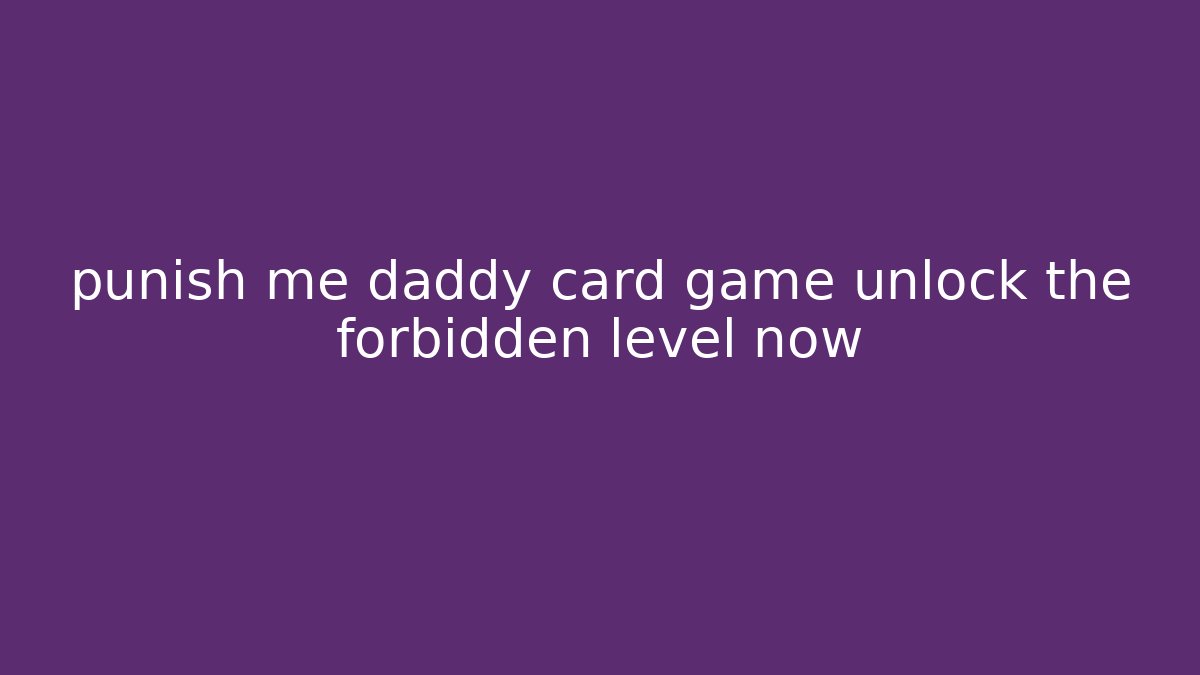 punish me daddy card game unlock the forbidden level now