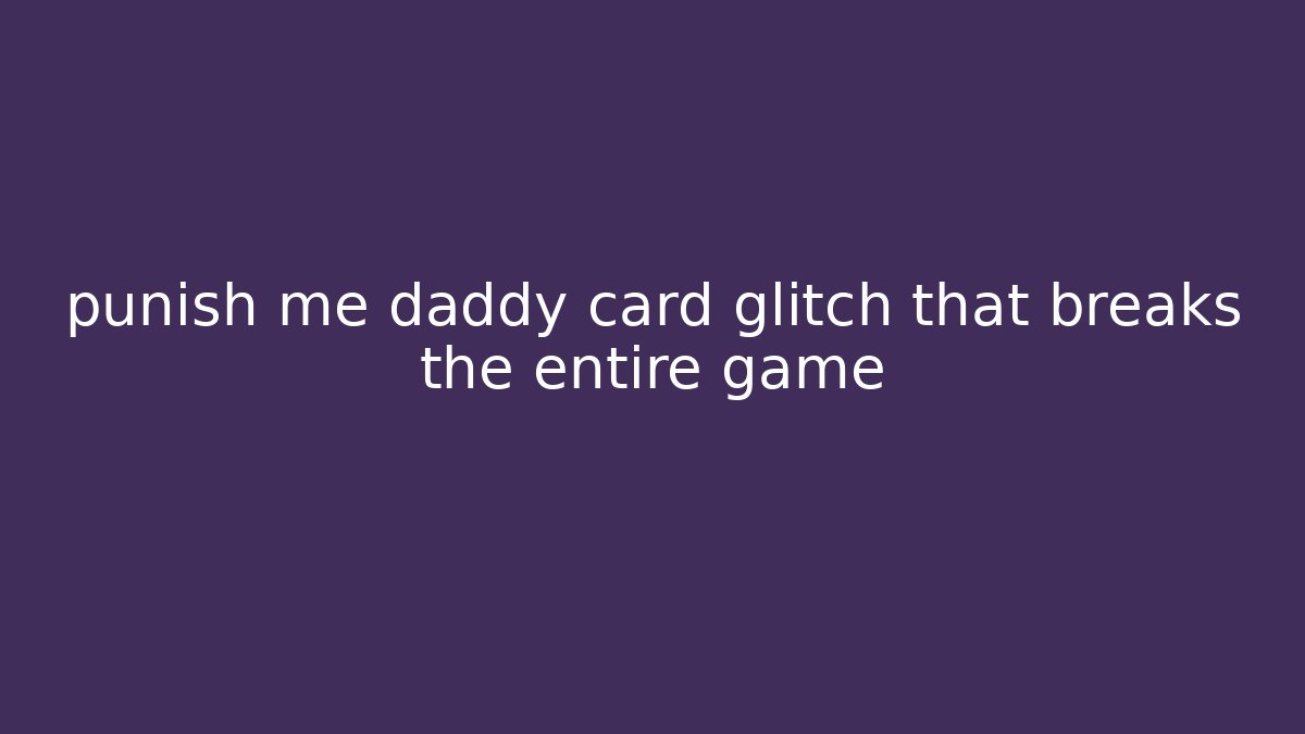 punish me daddy card glitch that breaks the entire game