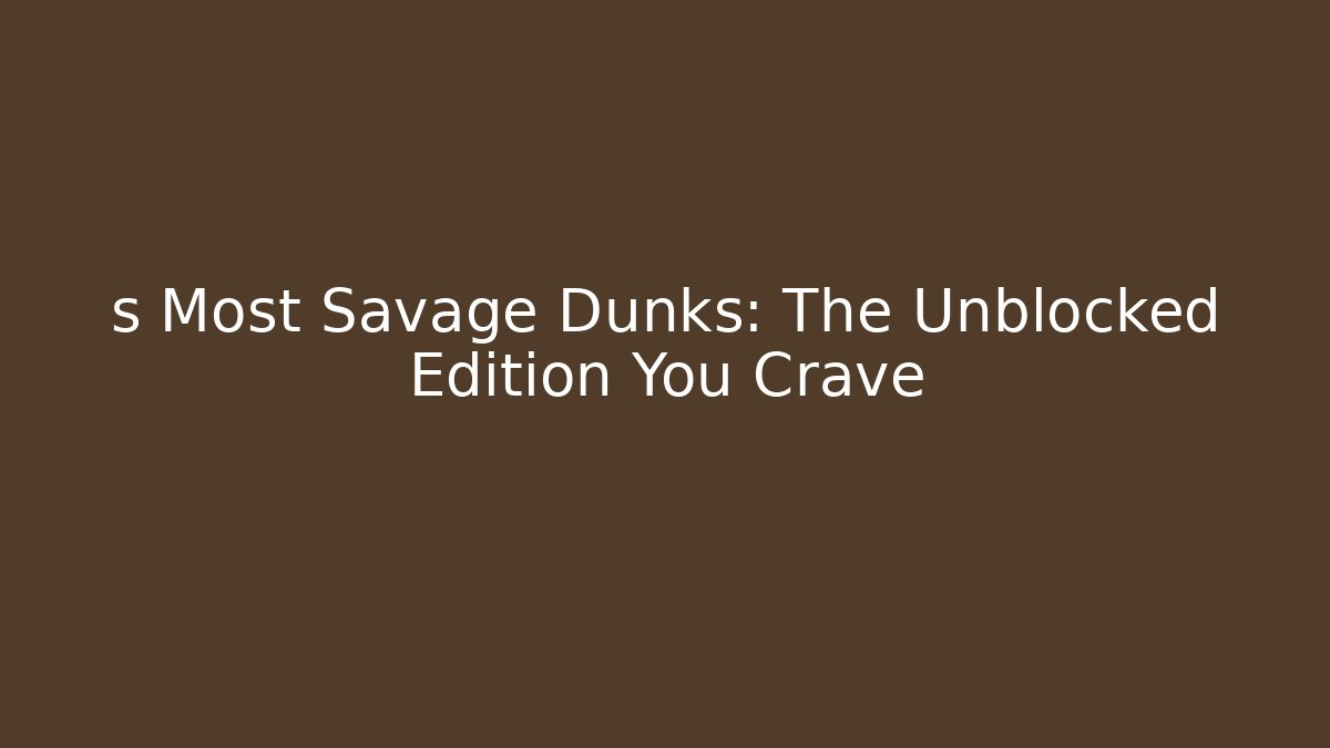 s Most Savage Dunks: The Unblocked Edition You Crave