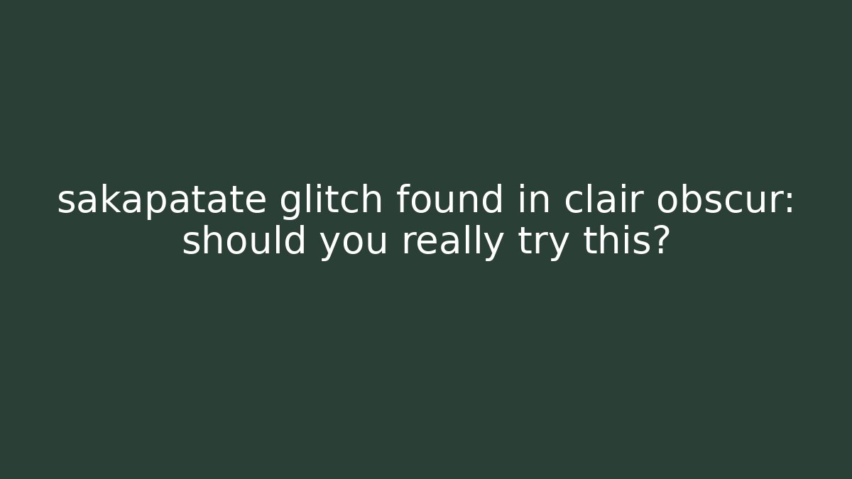 sakapatate glitch found in clair obscur: should you really try this?