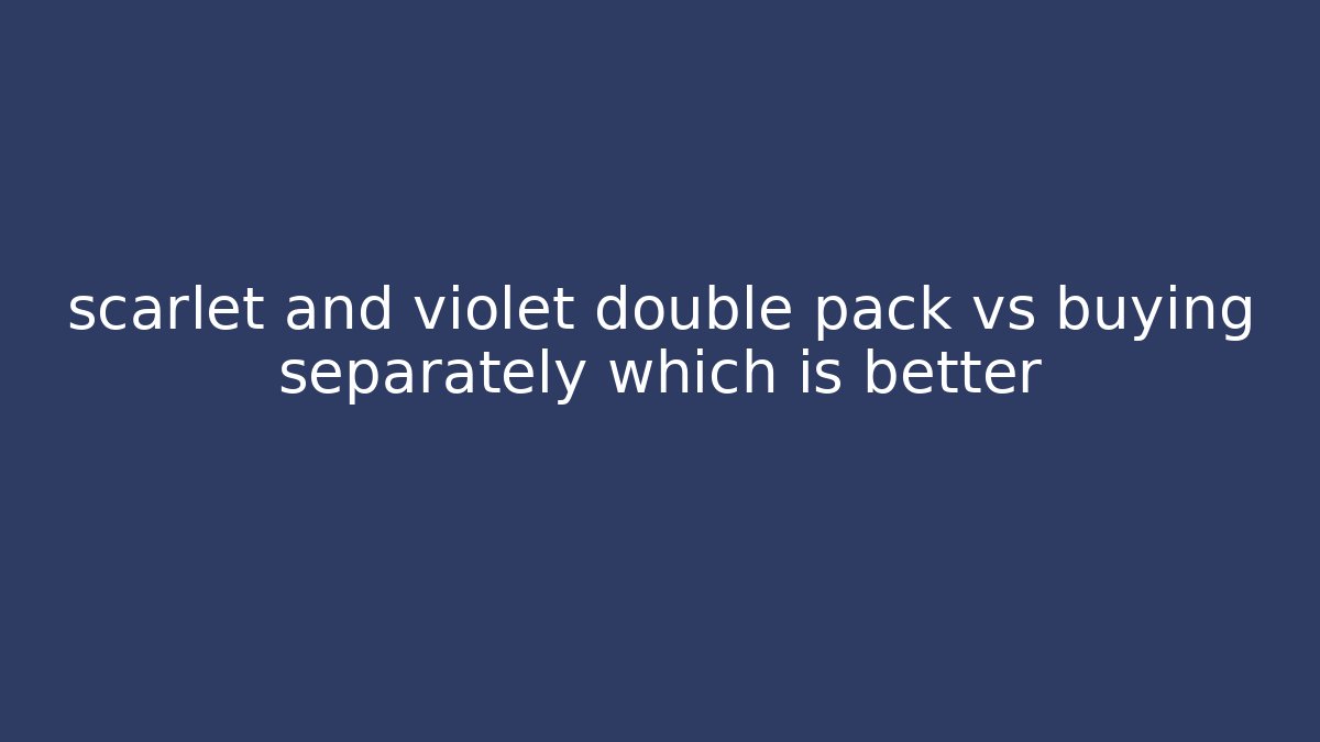scarlet and violet double pack vs buying separately which is better