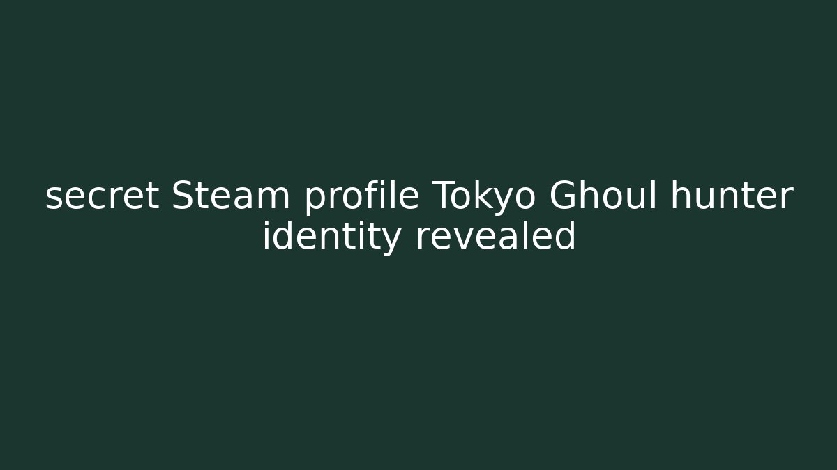 secret Steam profile Tokyo Ghoul hunter identity revealed