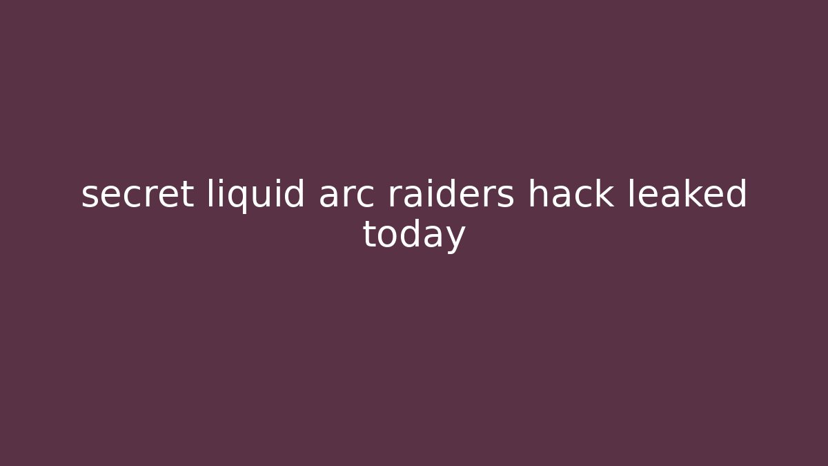 secret liquid arc raiders hack leaked today