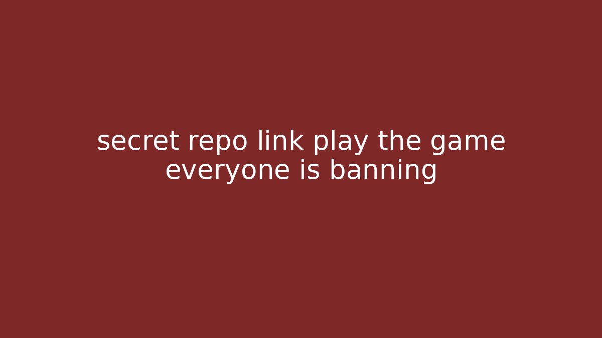 secret repo link play the game everyone is banning