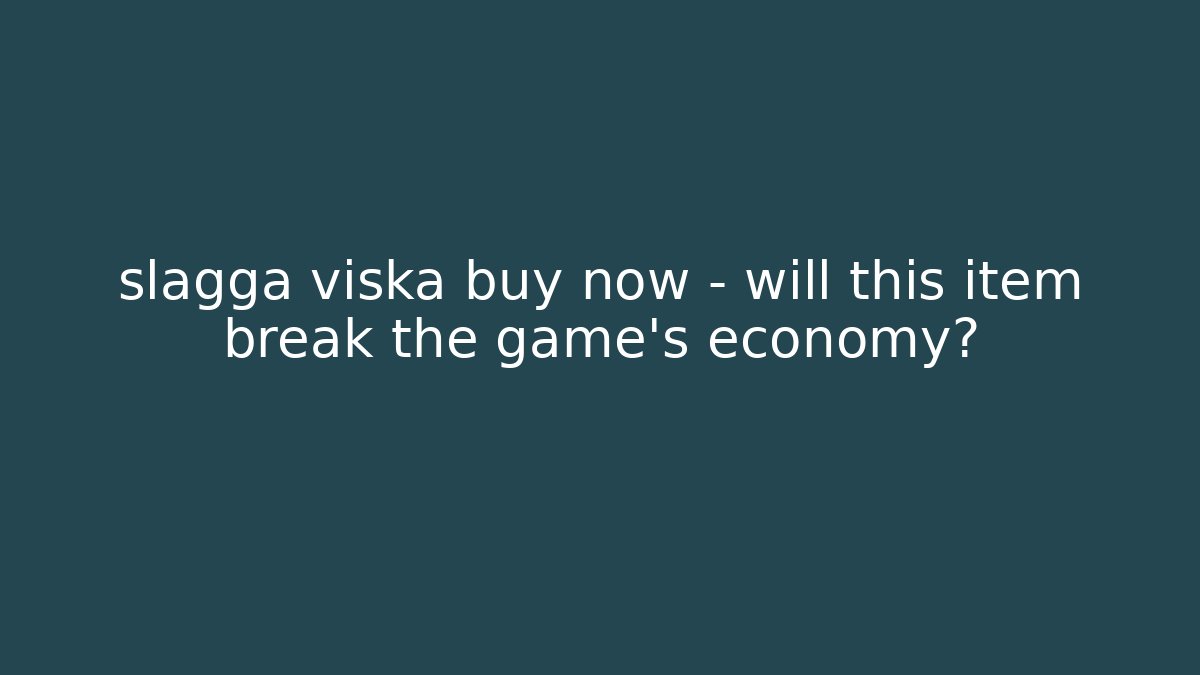 slagga viska buy now – will this item break the game's economy?
