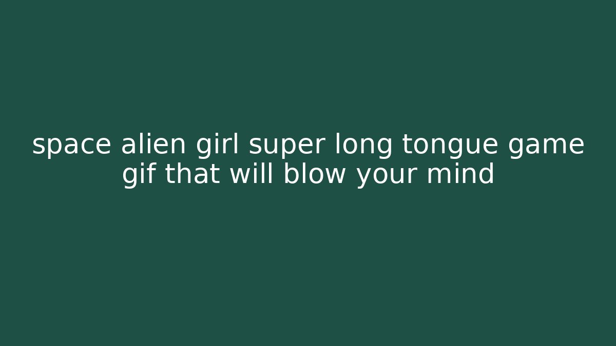 space alien girl super long tongue game gif that will blow your mind