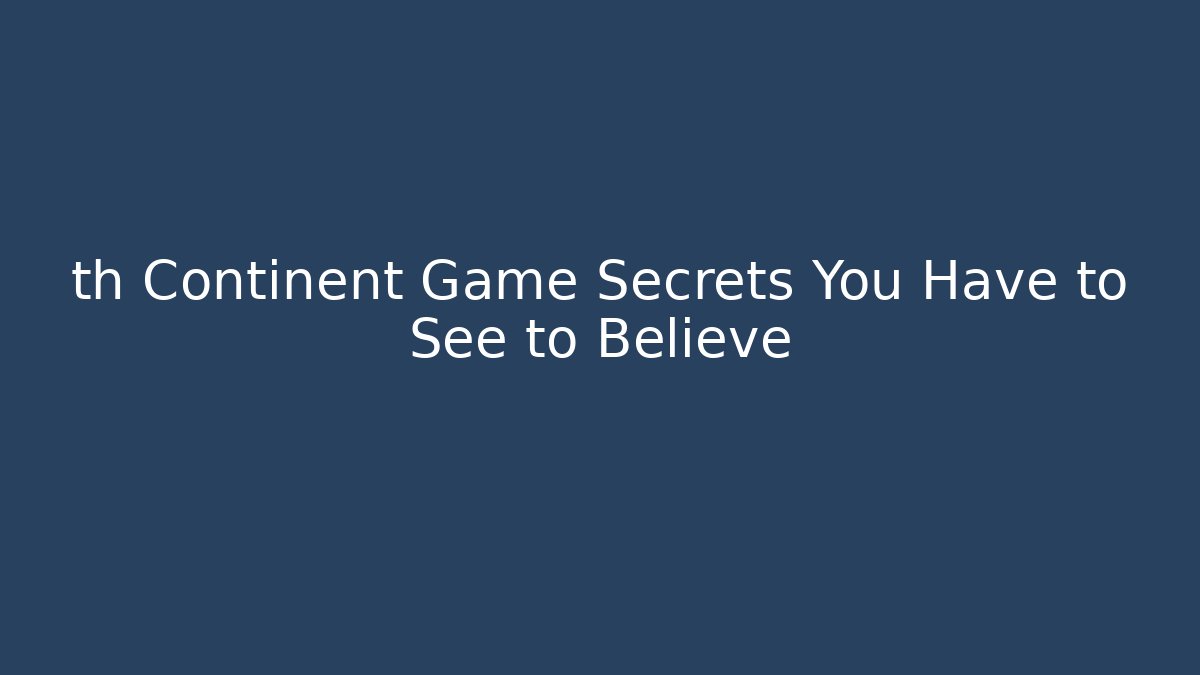 th Continent Game Secrets You Have to See to Believe