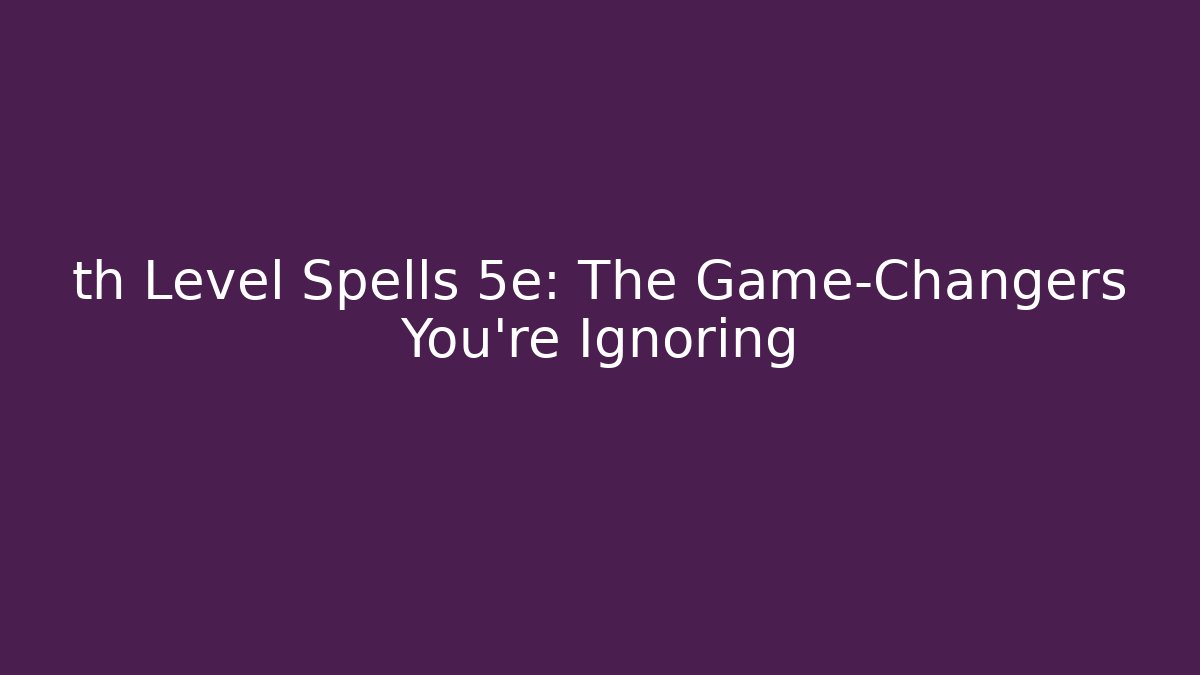th Level Spells 5e: The Game-Changers You’re Ignoring - Celivion