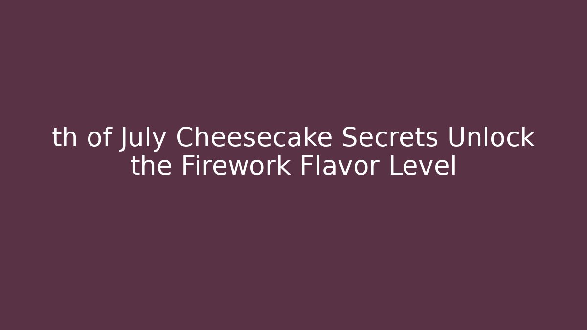 th of July Cheesecake Secrets Unlock the Firework Flavor Level