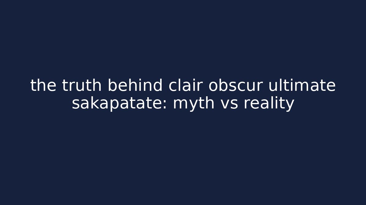 the truth behind clair obscur ultimate sakapatate: myth vs reality