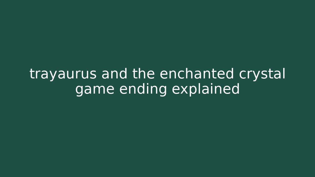 trayaurus and the enchanted crystal game ending explained - Celivion