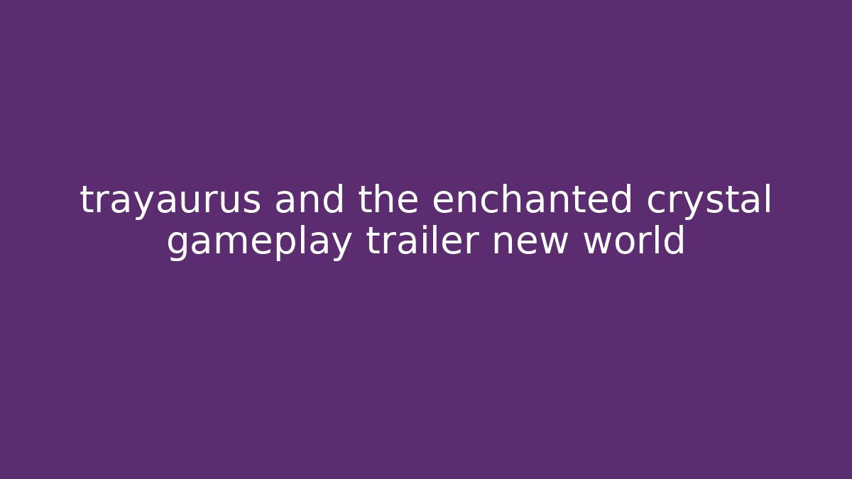 trayaurus and the enchanted crystal gameplay trailer new world