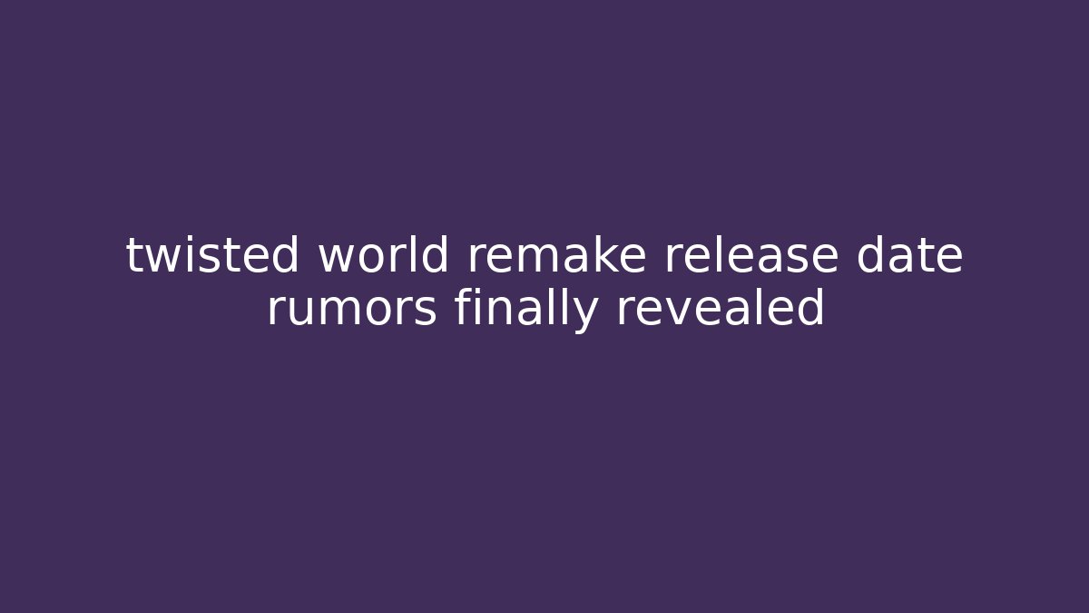 twisted world remake release date rumors finally revealed