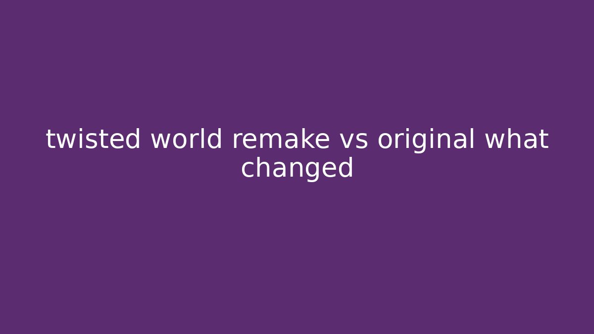 twisted world remake vs original what changed