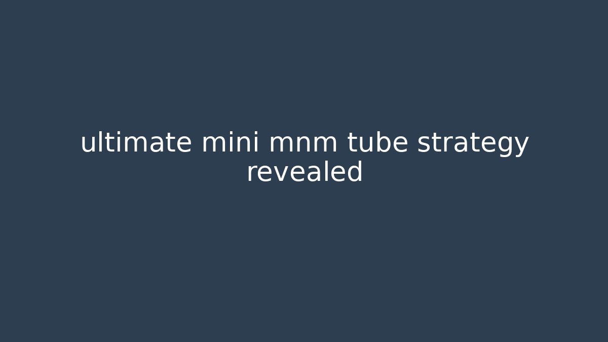 ultimate mini mnm tube strategy revealed