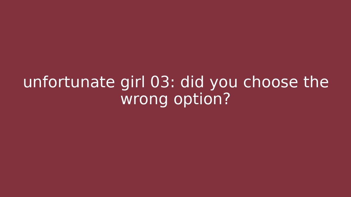 unfortunate girl 03: did you choose the wrong option?