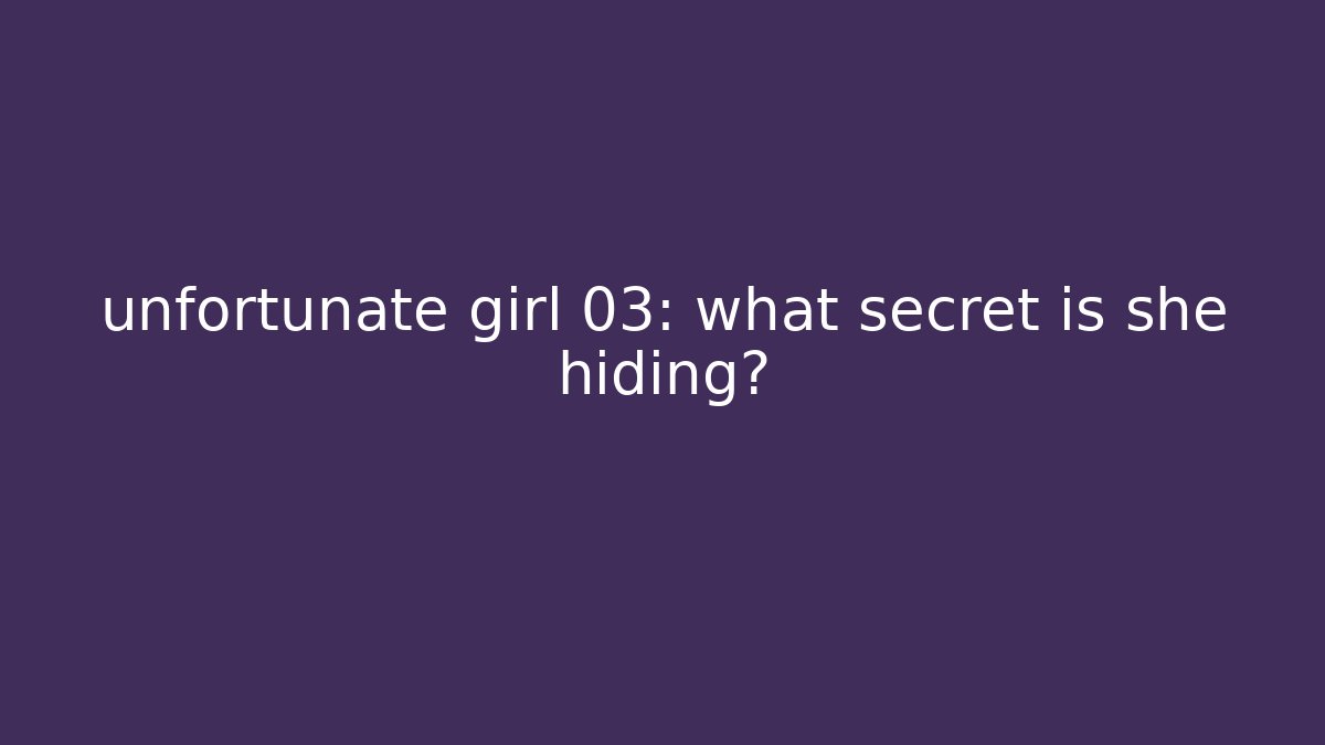 unfortunate girl 03: what secret is she hiding?