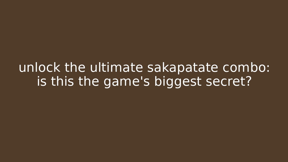 unlock the ultimate sakapatate combo: is this the game’s biggest secret?
