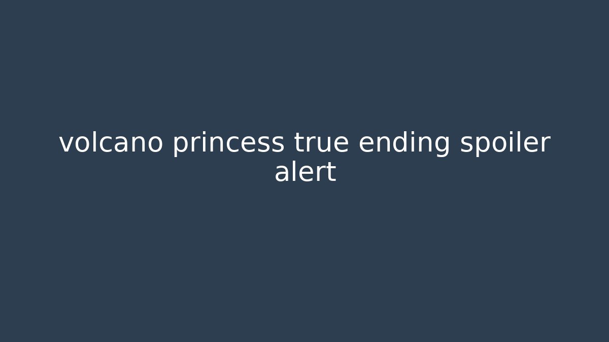 volcano princess true ending spoiler alert - Celivion
