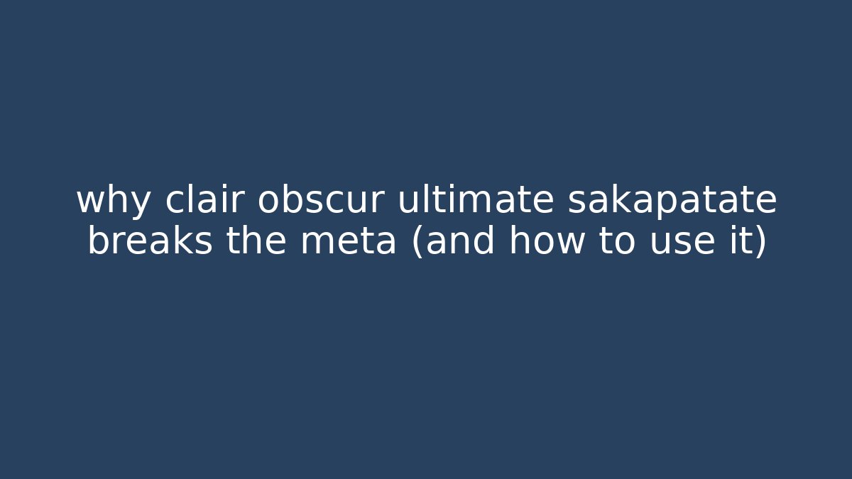 why clair obscur ultimate sakapatate breaks the meta (and how to use it)