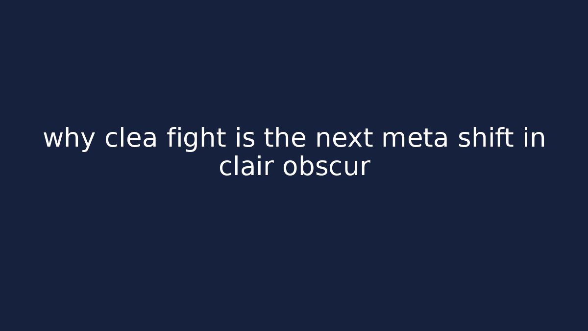 why clea fight is the next meta shift in clair obscur