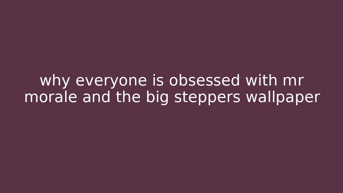 why everyone is obsessed with mr morale and the big steppers wallpaper