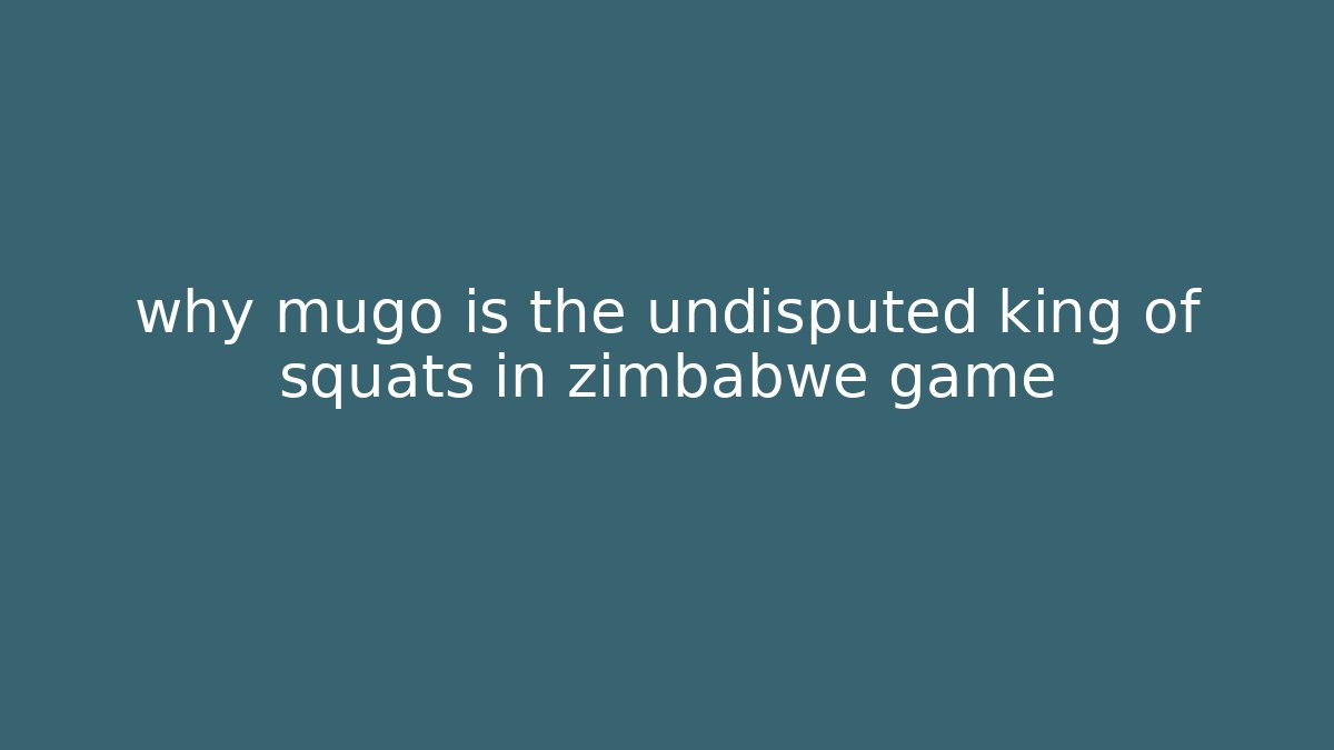 why mugo is the undisputed king of squats in zimbabwe game