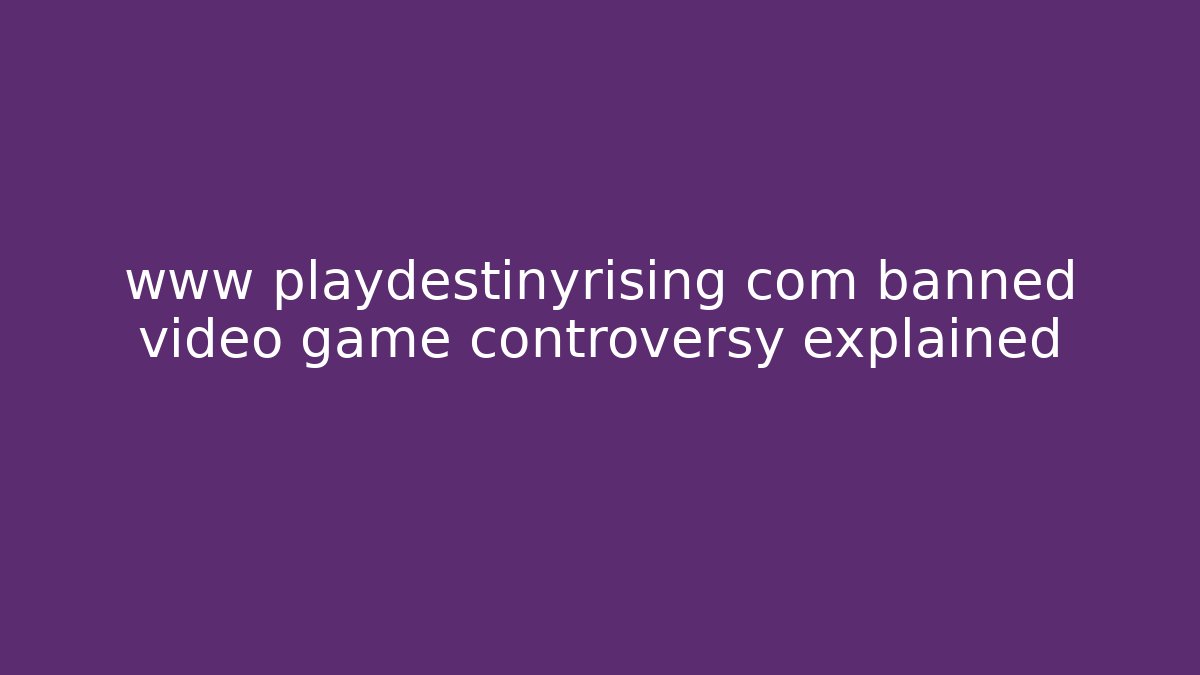 www playdestinyrising com banned video game controversy explained