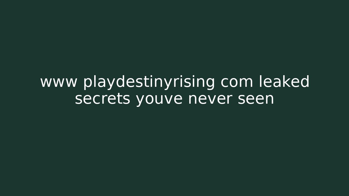 www playdestinyrising com leaked secrets youve never seen