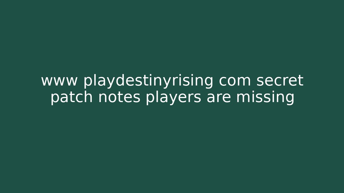 www playdestinyrising com secret patch notes players are missing