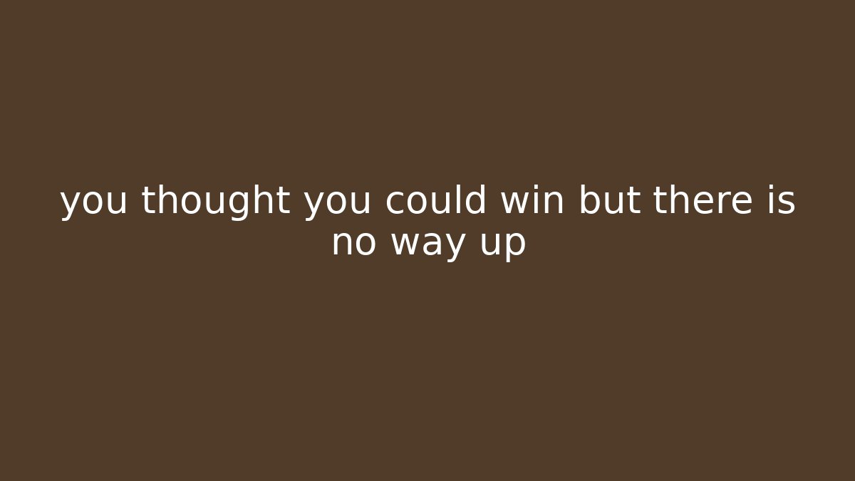 you thought you could win but there is no way up