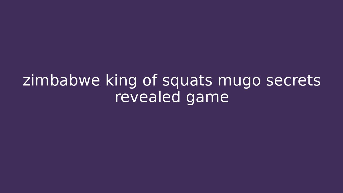 zimbabwe king of squats mugo secrets revealed game